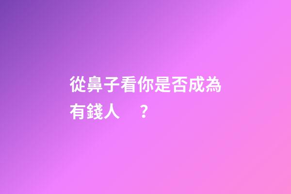 從鼻子看你是否成為有錢人？